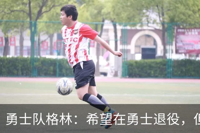 勇士队格林：希望在勇士退役，但我毕竟不是库里，没有库里的优待