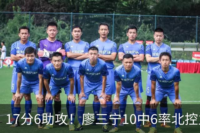 17分6助攻！廖三宁10中6率北控主场胜江苏，扭伤离场无碍精彩发挥