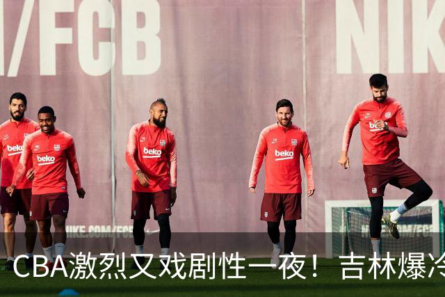 CBA激烈又戏剧性一夜！吉林爆冷辽篮苦主：广东“惨胜”倒数第一